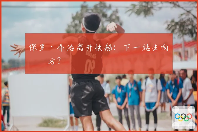 保罗·乔治离开快船：下一站去向何方？