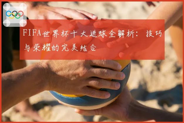FIFA世界杯十大进球全解析:技巧与荣耀的完美结合