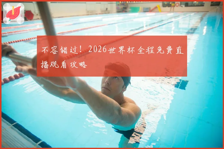 不容错过!2026世界杯全程免费直播观看攻略