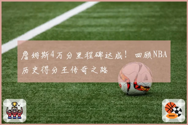 詹姆斯4万分里程碑达成!回顾NBA历史得分王传奇之路