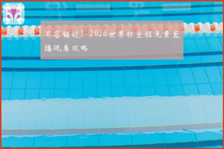 不容错过！2026世界杯全程免费直播观看攻略