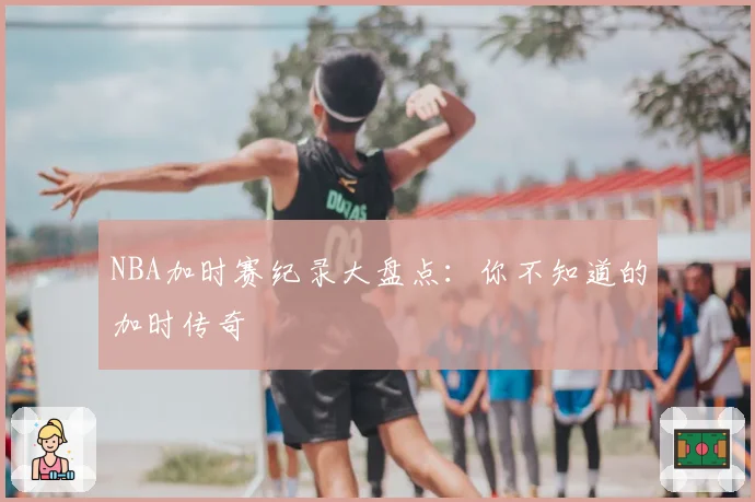 NBA加时赛纪录大盘点：你不知道的加时传奇