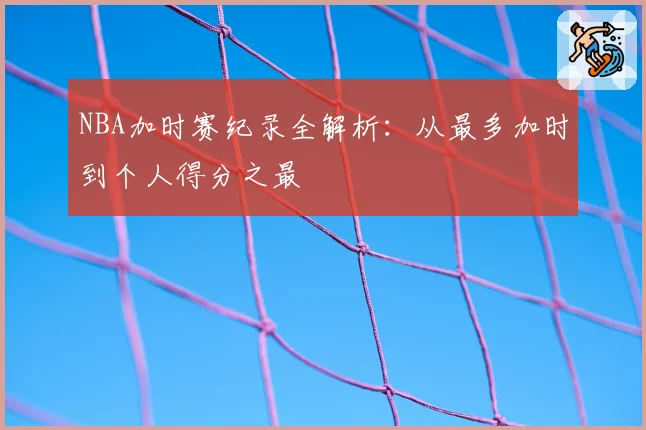 NBA加时赛纪录全解析:从最多加时到个人得分之最