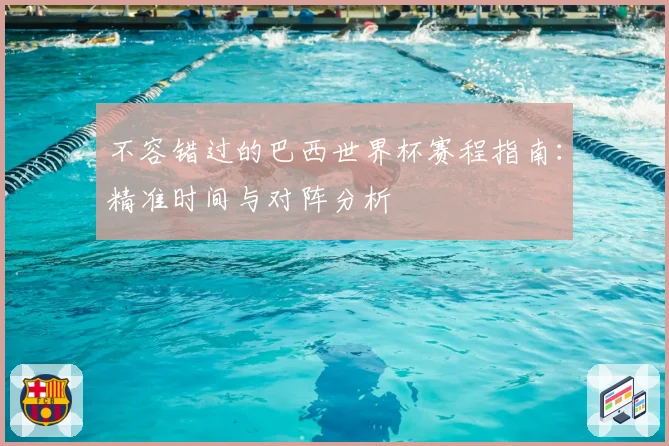 不容错过的巴西世界杯赛程指南:精准时间与对阵分析