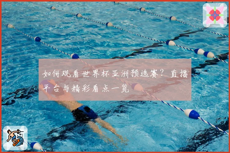 如何观看世界杯亚洲预选赛?直播平台与精彩看点一览