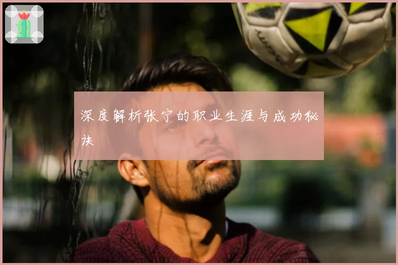 深度解析张宁的职业生涯与成功秘诀
