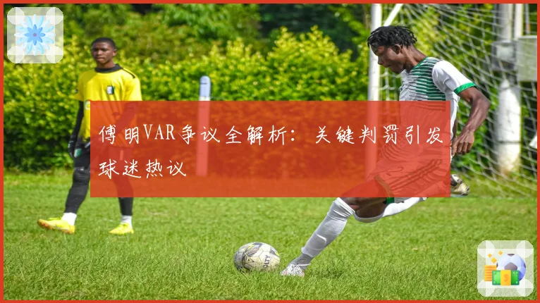 傅明VAR争议全解析：关键判罚引发球迷热议